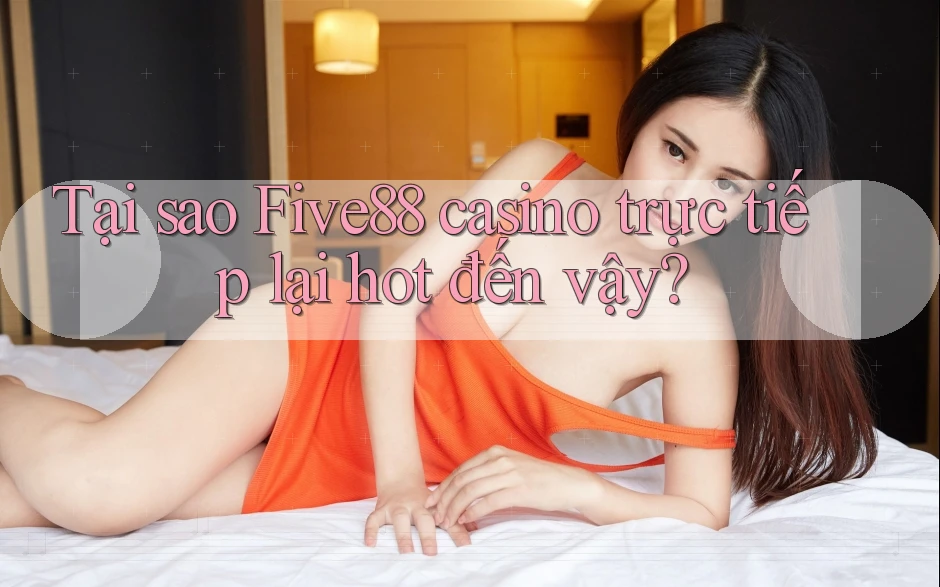 Tại sao Five88 casino trực tiếp lại hot đến vậy? Tại sao Five88 casino trực tiếp lại hot đến vậy?