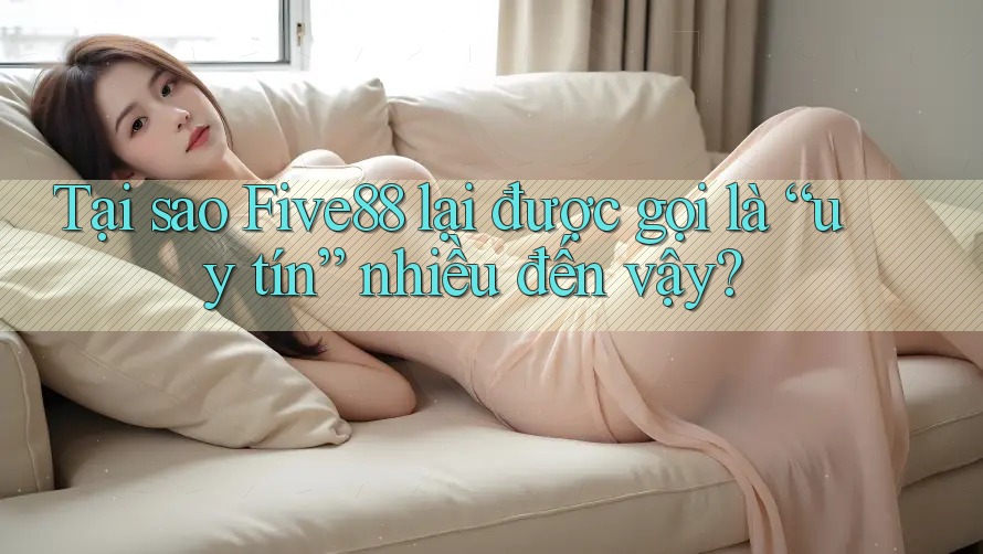Tại sao Five88 lại được gọi là “uy tín” nhiều đến vậy?