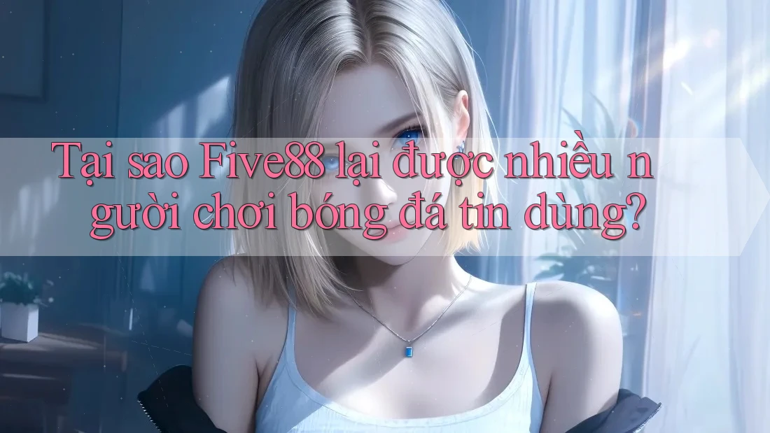 Tại sao Five88 lại được nhiều người chơi bóng đá tin dùng?