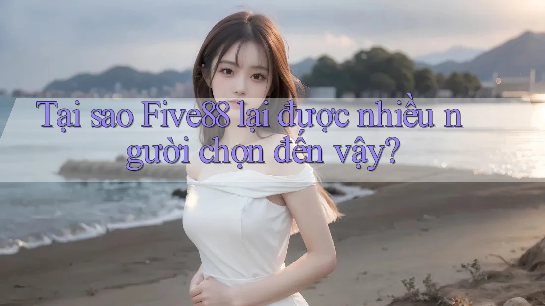 Tại sao Five88 lại được nhiều người chọn đến vậy?