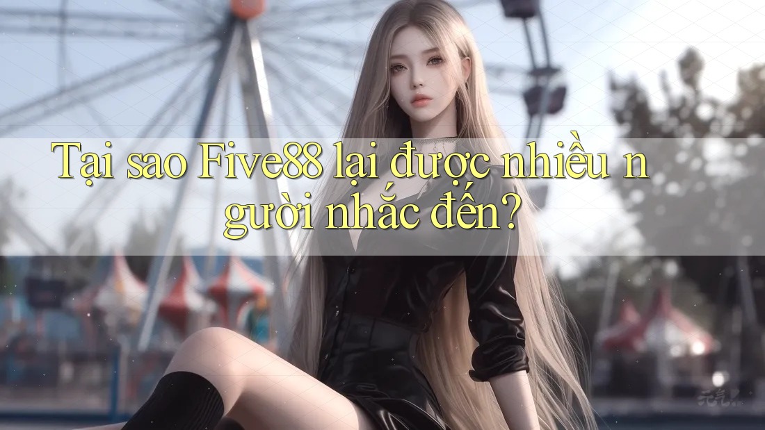 Tại sao Five88 lại được nhiều người nhắc đến?