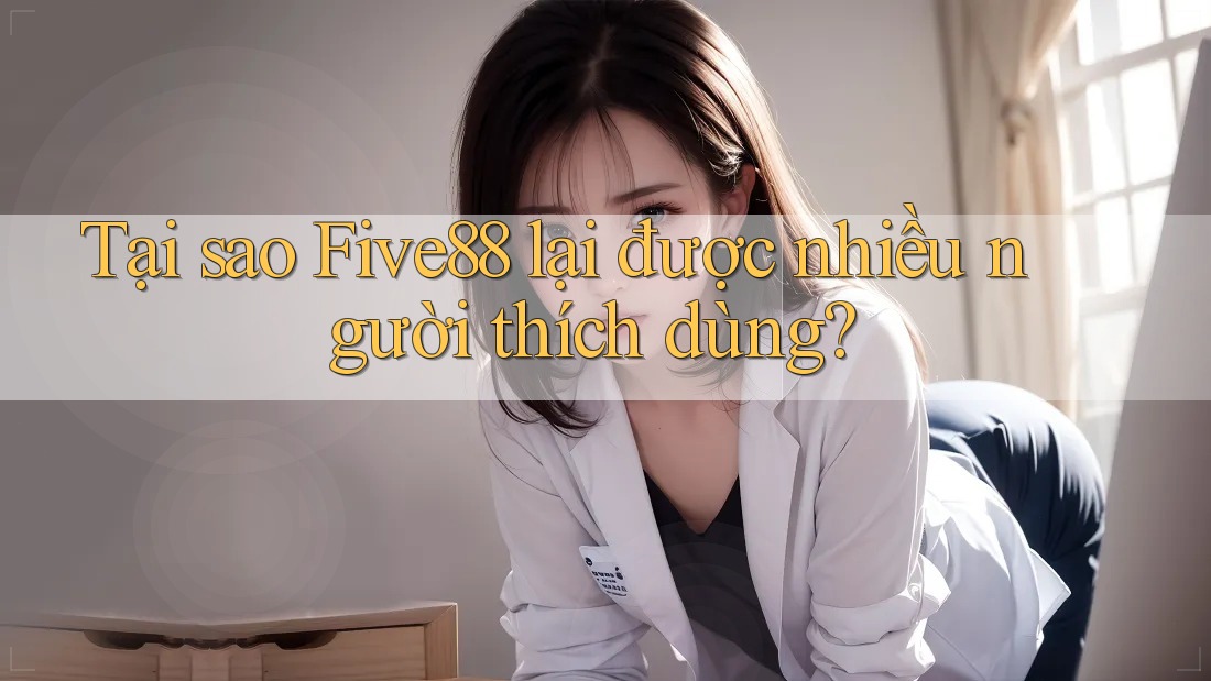 Tại sao Five88 lại được nhiều người thích dùng?