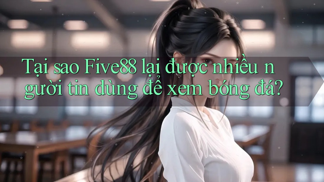 Tại sao Five88 lại được nhiều người tin dùng để xem bóng đá?