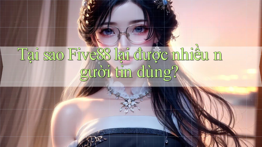 Tại sao Five88 lại được nhiều người tin dùng?
