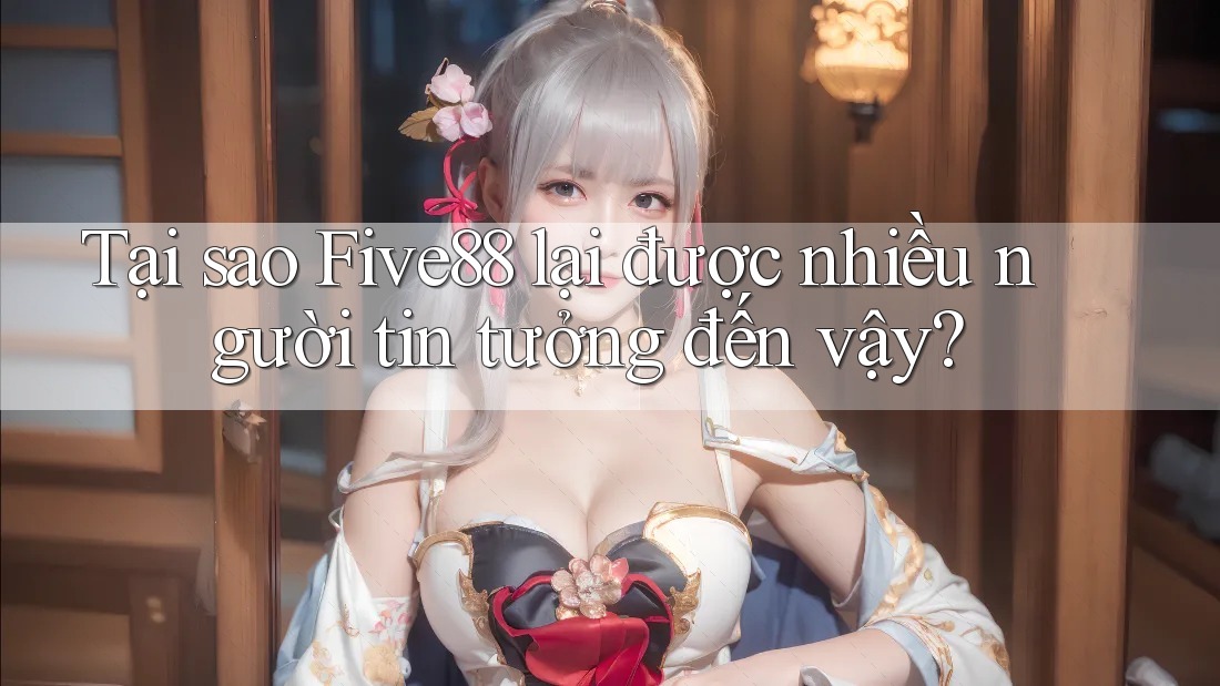 Tại sao Five88 lại được nhiều người tin tưởng đến vậy?