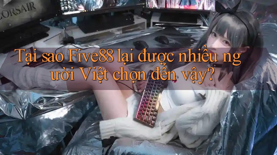 Tại sao Five88 lại được nhiều người Việt chọn đến vậy?