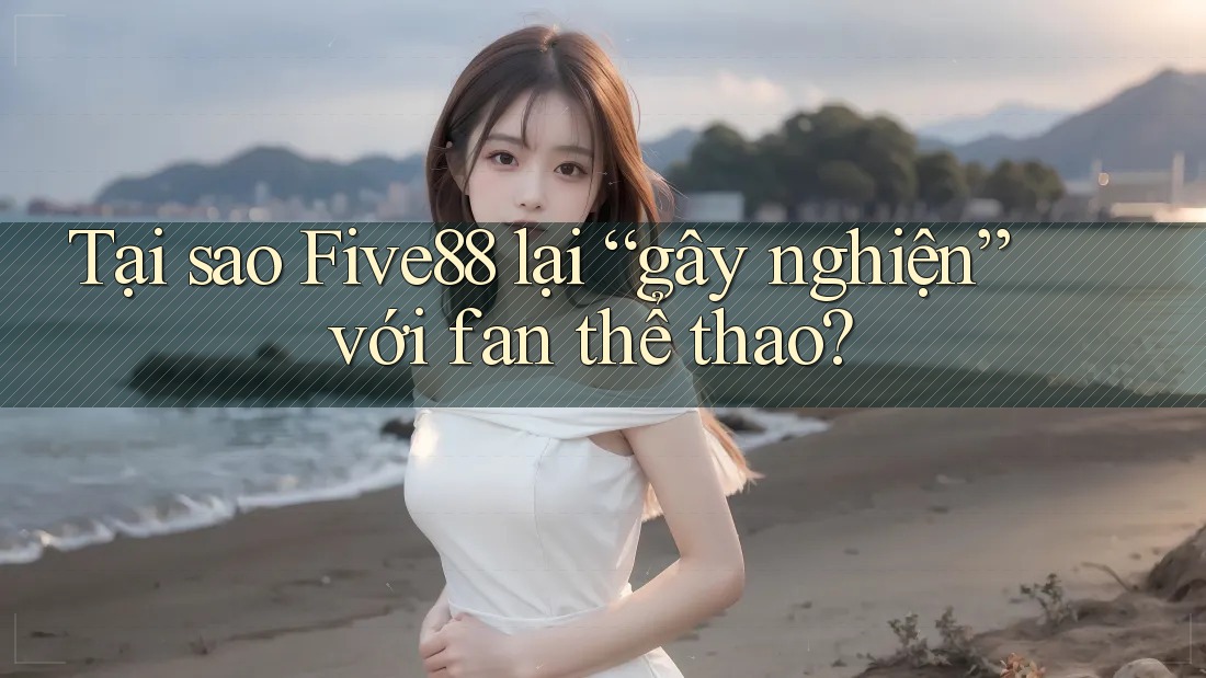 Tại sao Five88 lại “gây nghiện” với fan thể thao?