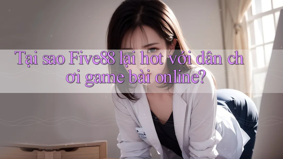 Tại sao Five88 lại hot với dân chơi game bài online?