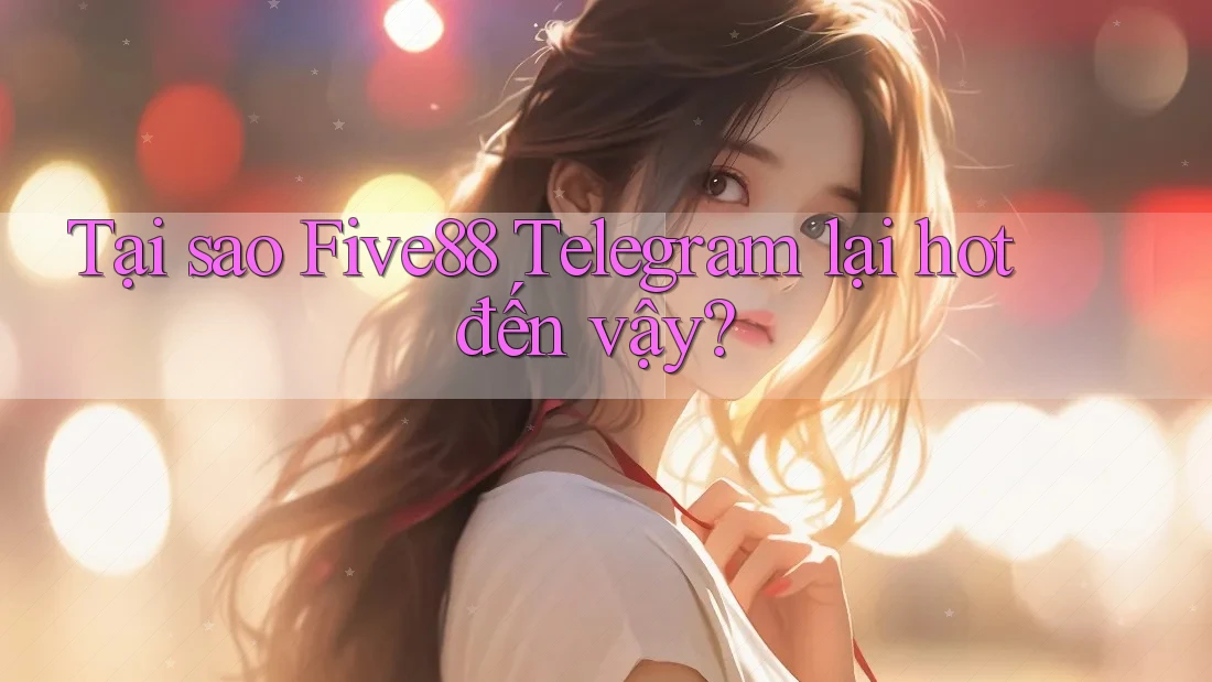 Tại sao Five88 Telegram lại hot đến vậy?