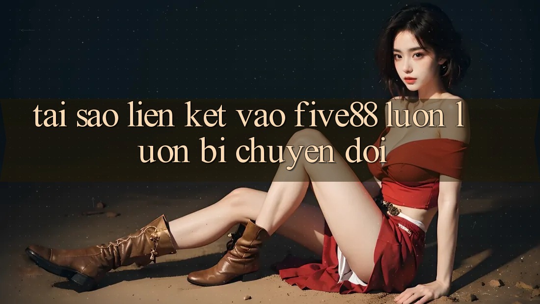 Tại sao liên kết vào Five88 luôn luôn bị chuyển đổi?