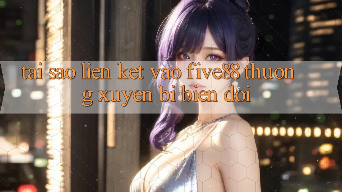 Tại sao liên kết vào Five88 thường xuyên bị biến đổi?