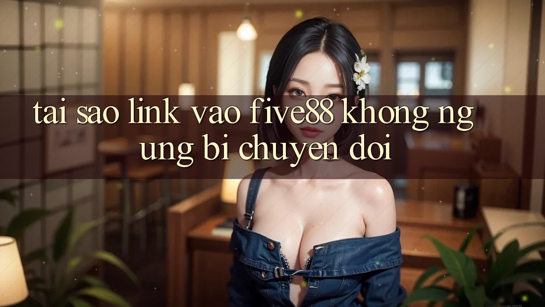 Tại sao link vào Five88 không ngừng bị chuyển đổi?