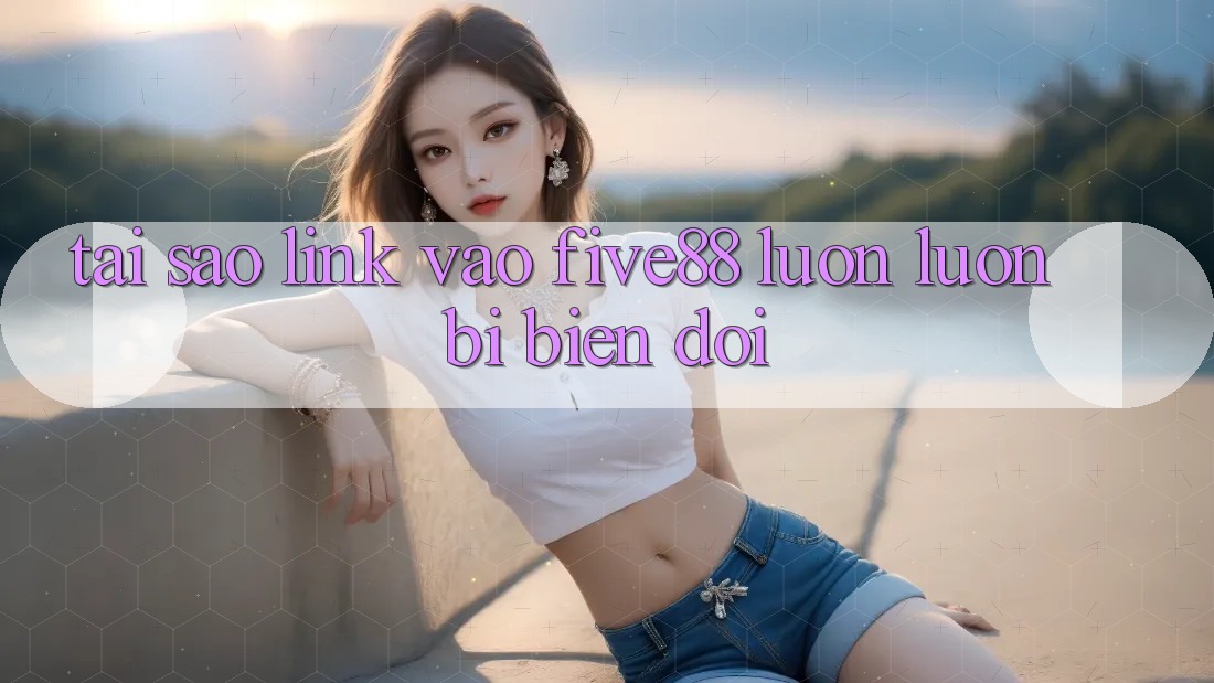 Tại sao link vào Five88 luôn luôn bị biến đổi? Tại sao link vào Five88 luôn luôn bị biến đổi?