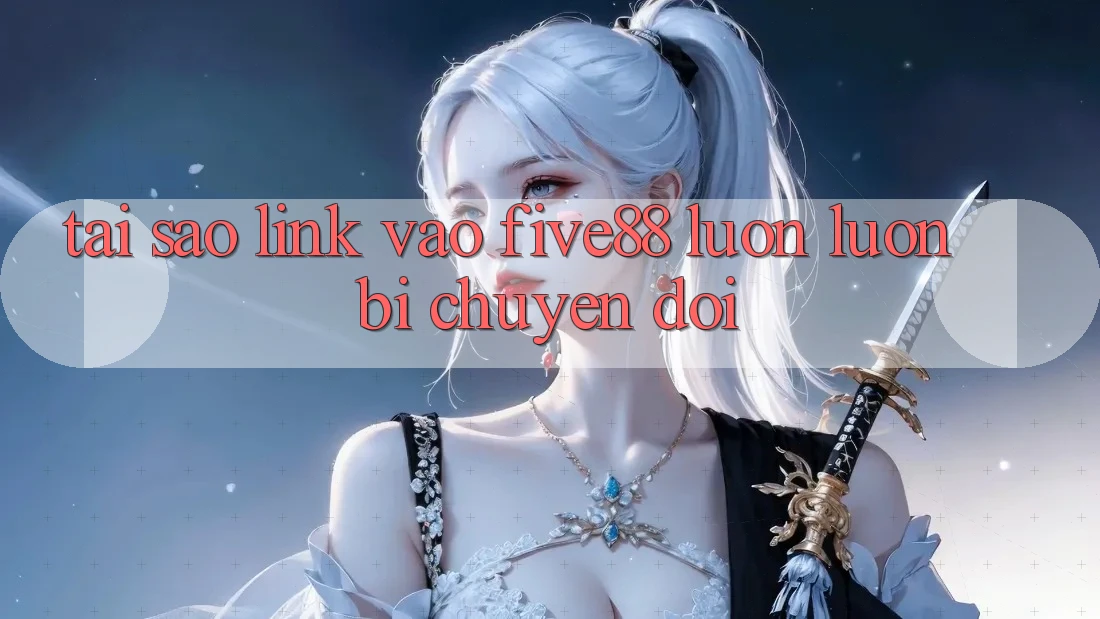 Tại sao link vào Five88 luôn luôn bị chuyển đổi?