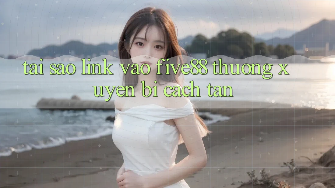 Tại sao link vào Five88 thường xuyên bị cách tân?