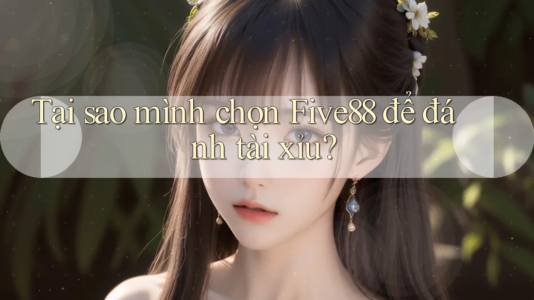Tại sao mình chọn Five88 để đánh tài xỉu?