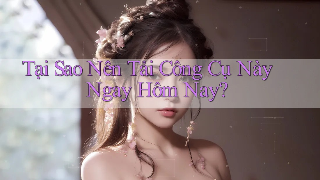 Tại Sao Nên Tải Công Cụ Này Ngay Hôm Nay?