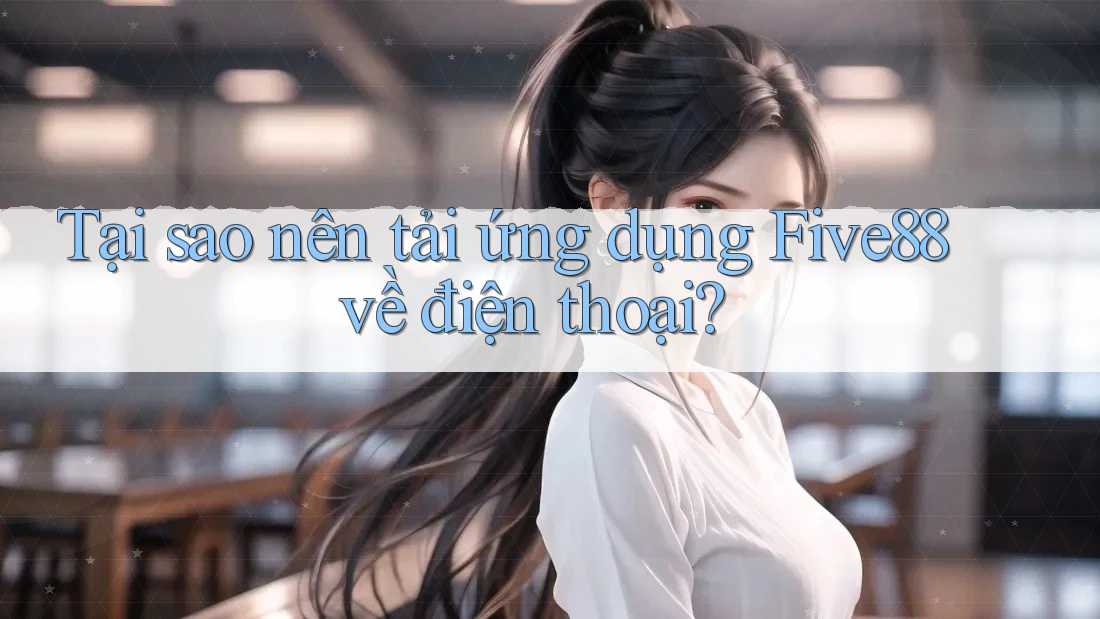 Tại sao nên tải ứng dụng Five88 về điện thoại?