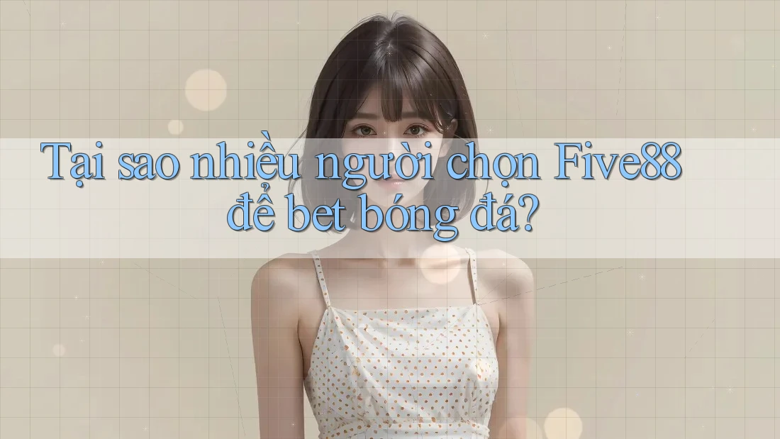 Tại sao nhiều người chọn Five88 để bet bóng đá?