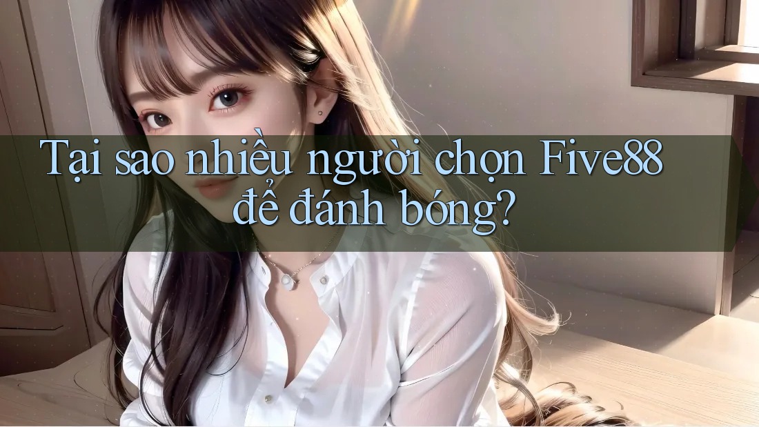Tại sao nhiều người chọn Five88 để đánh bóng?