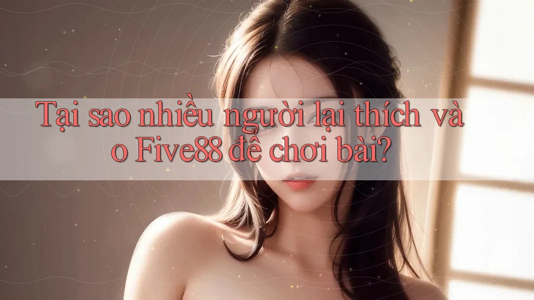 Tại sao nhiều người lại thích vào Five88 để chơi bài?