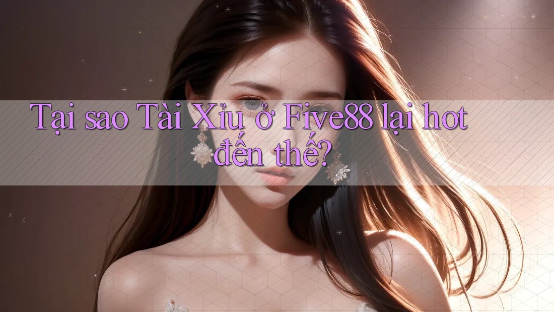 Tại sao Tài Xỉu ở Five88 lại hot đến thế?
