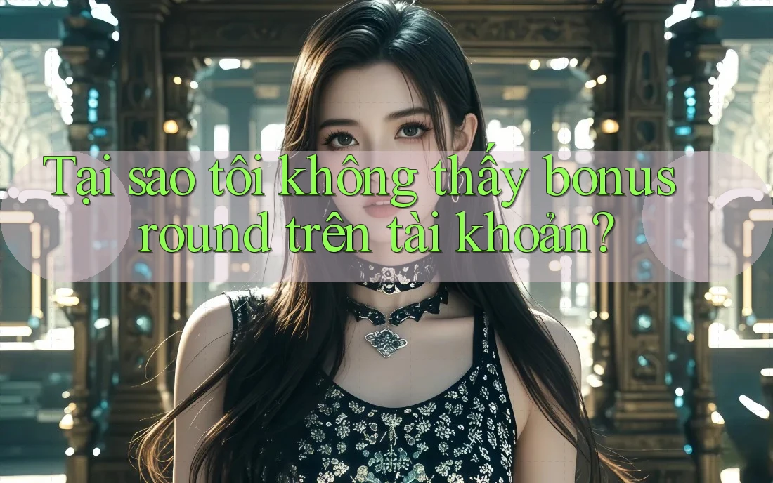 Tại sao tôi không thấy bonus round trên tài khoản?