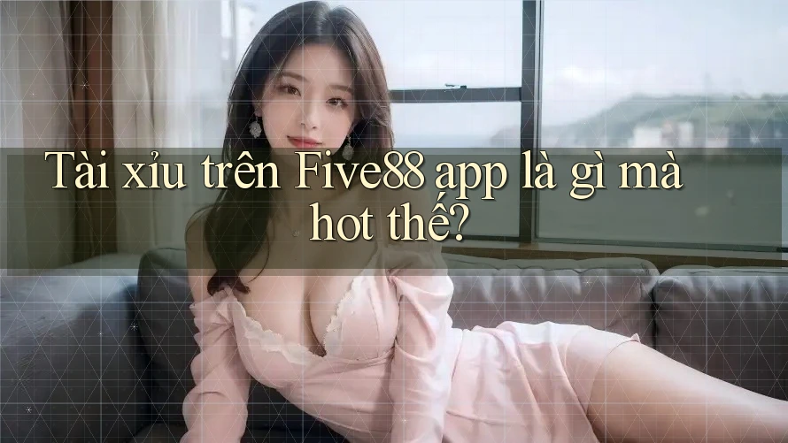 Tài xỉu trên Five88 app là gì mà hot thế?