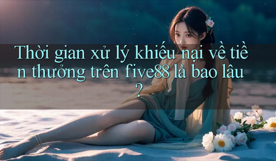 Thời gian xử lý khiếu nại về tiền thưởng trên five88 là bao lâu?