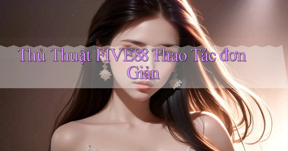 thủ thuật five88 thao tác đơn giản