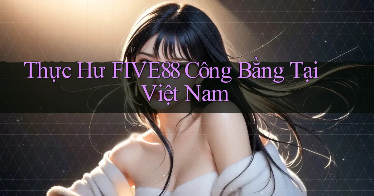 thực hư five88 công bằng tại việt nam