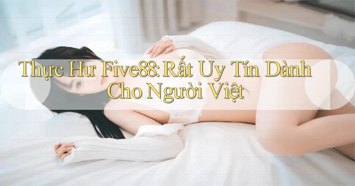 thực hư five88 rất uy tín dành cho người việt
