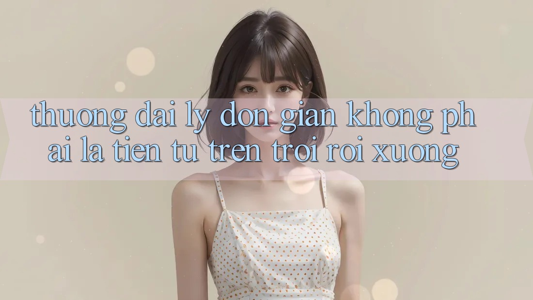 “Thưởng Đại Lý” – Đơn Giản Không Phải Là “Tiền Từ Trên Trời Rơi Xuống”