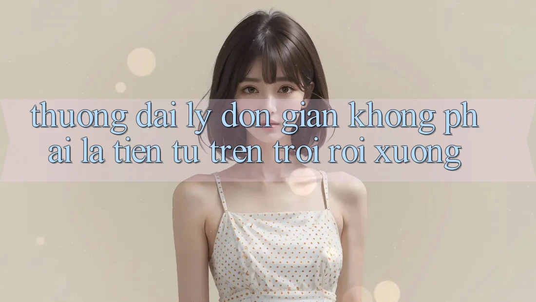 “Thưởng Đại Lý” – Đơn Giản Không Phải Là “Tiền Từ Trên Trời Rơi Xuống”