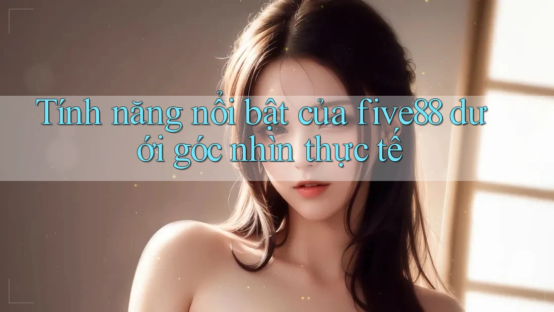 Tính năng nổi bật của five88 dưới góc nhìn thực tế