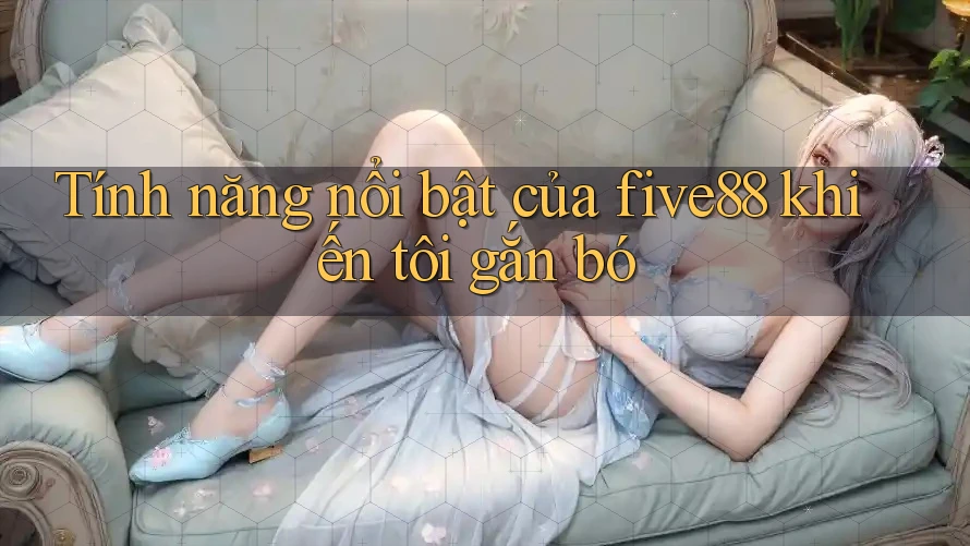Tính năng nổi bật của five88 khiến tôi gắn bó