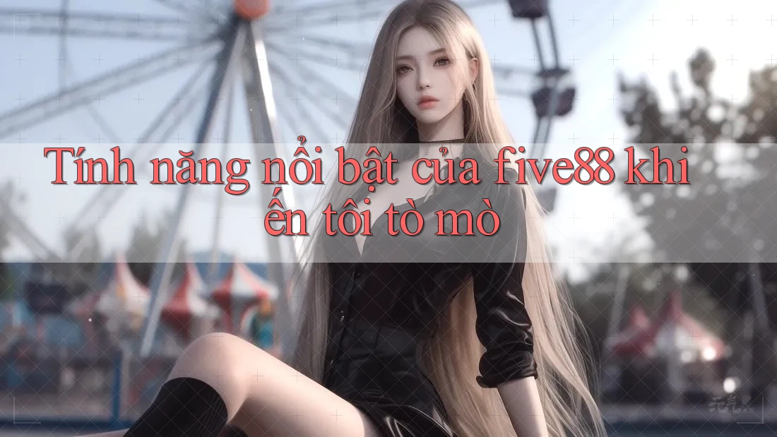 Tính năng nổi bật của five88 khiến tôi tò mò