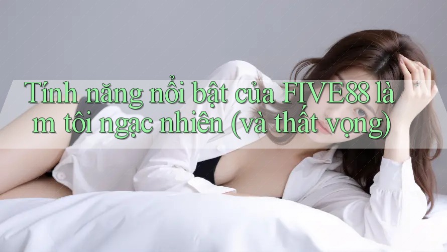 Tính năng nổi bật của FIVE88 làm tôi ngạc nhiên (và thất vọng)
