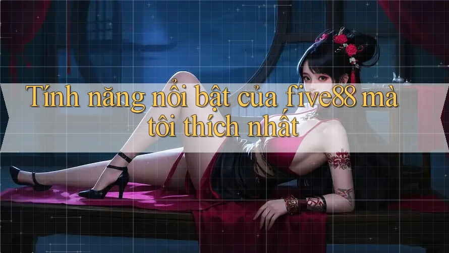 Tính năng nổi bật của five88 mà tôi thích nhất