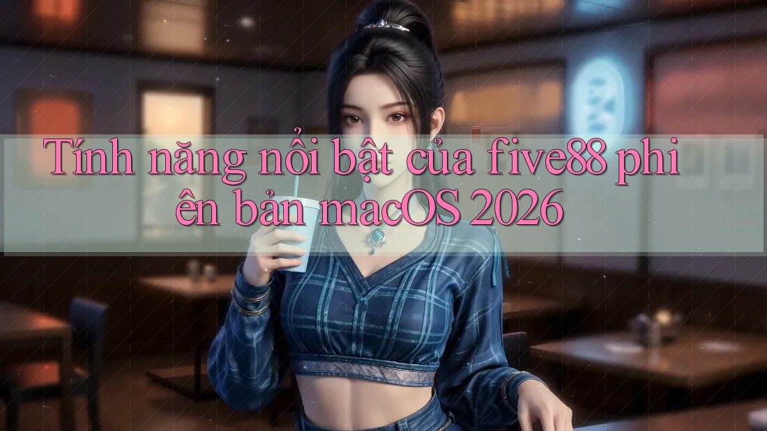 Tính năng nổi bật của five88 phiên bản macOS 2026