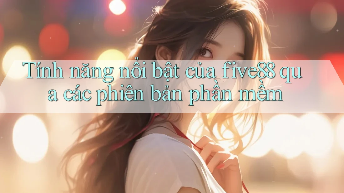 Tính năng nổi bật của five88 qua các phiên bản phần mềm