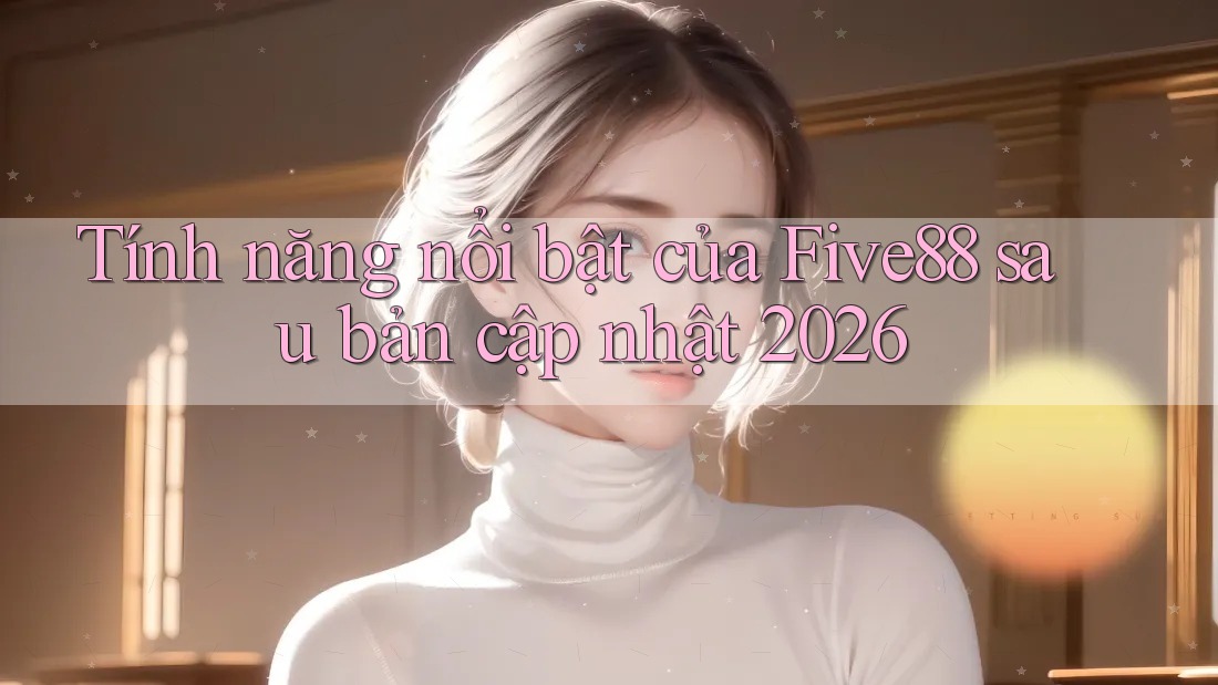 Tính năng nổi bật của Five88 sau bản cập nhật 2026