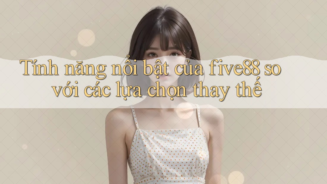 Tính năng nổi bật của five88 so với các lựa chọn thay thế