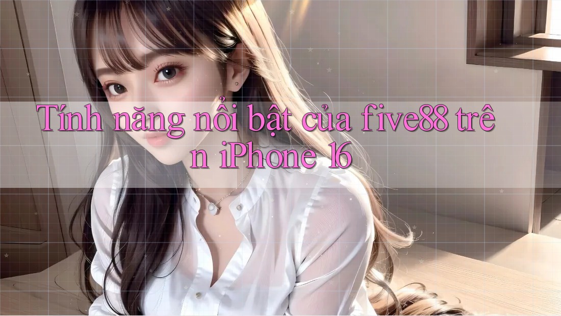 Tính năng nổi bật của five88 trên iPhone 16