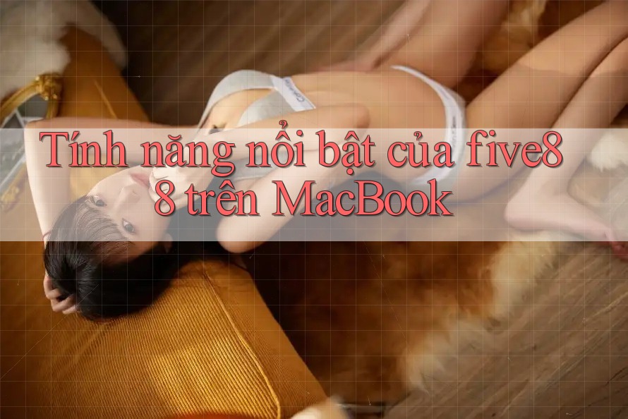 Tính năng nổi bật của five88 trên MacBook Tính năng nổi bật của five88 trên MacBook