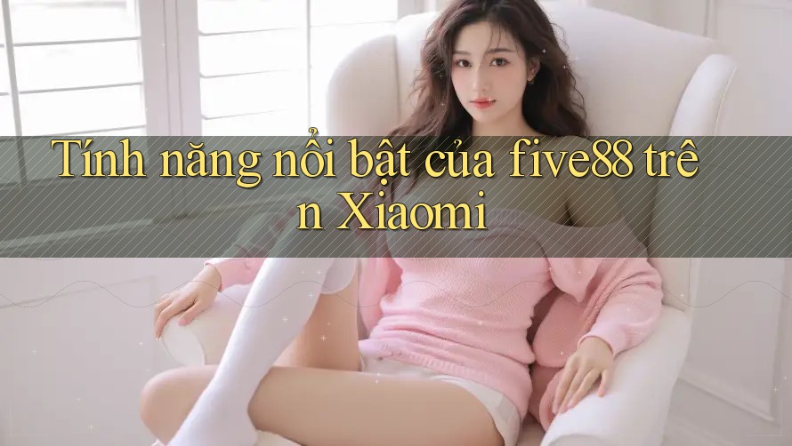 Tính năng nổi bật của five88 trên Xiaomi