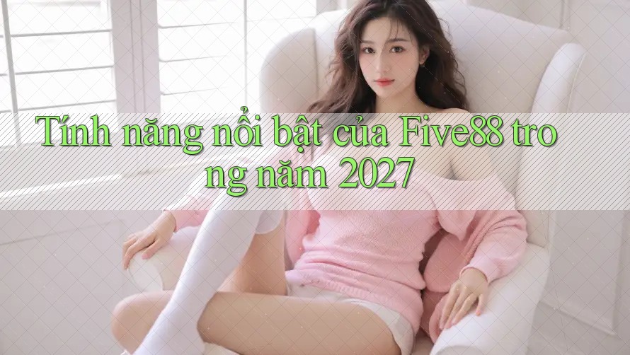 Tính năng nổi bật của Five88 trong năm 2027 Tính năng nổi bật của Five88 trong năm 2027
