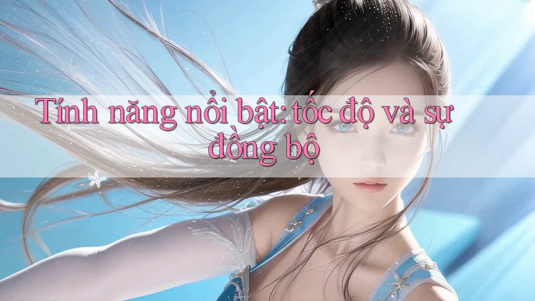Tính năng nổi bật: tốc độ và sự đồng bộ