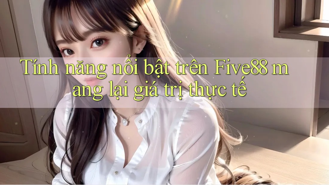 Tính năng nổi bật trên Five88 mang lại giá trị thực tế