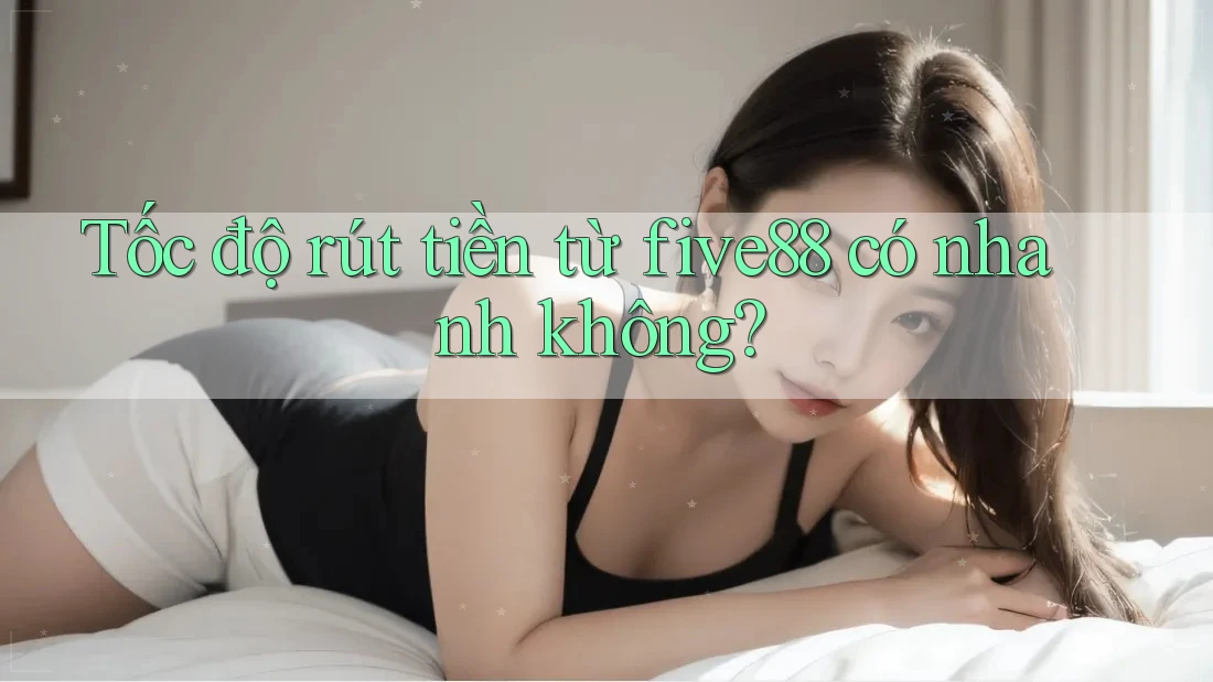 Tốc độ rút tiền từ five88 có nhanh không?